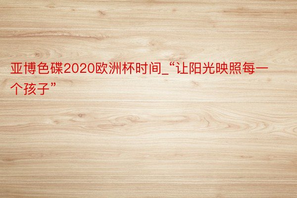 亚博色碟2020欧洲杯时间_“让阳光映照每一个孩子”