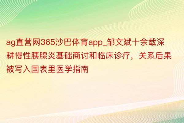 ag直营网365沙巴体育app_邹文斌十余载深耕慢性胰腺炎基础商讨和临床诊疗，关系后果被写入国表里医学指南