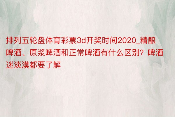 排列五轮盘体育彩票3d开奖时间2020_精酿啤酒、原浆啤酒和正常啤酒有什么区别？啤酒迷淡漠都要了解