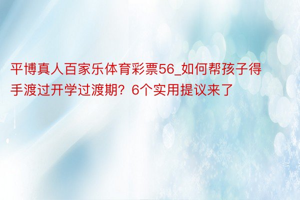 平博真人百家乐体育彩票56_如何帮孩子得手渡过开学过渡期？6个实用提议来了