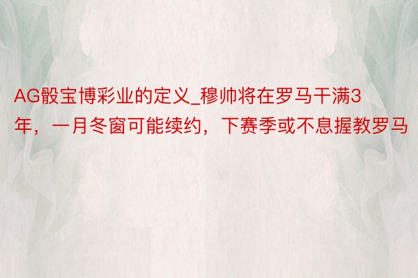 AG骰宝博彩业的定义_穆帅将在罗马干满3年，一月冬窗可能续约，下赛季或不息握教罗马