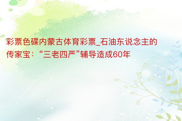 彩票色碟内蒙古体育彩票_石油东说念主的传家宝：“三老四严”辅导造成60年