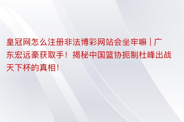皇冠网怎么注册非法博彩网站会坐牢嘛 | 广东宏远豪获取手！揭秘中国篮协扼制杜峰出战天下杯的真相！