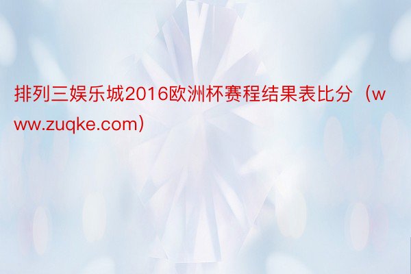 排列三娱乐城2016欧洲杯赛程结果表比分（www.zuqke.com）