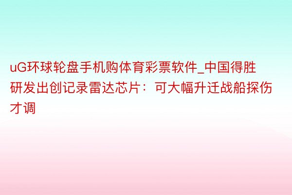 uG环球轮盘手机购体育彩票软件_中国得胜研发出创记录雷达芯片：可大幅升迁战船探伤才调