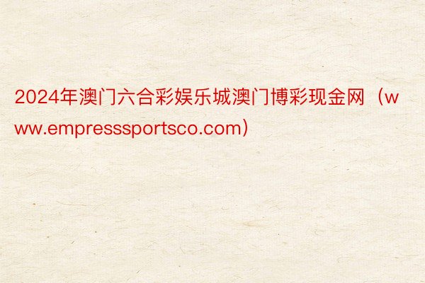 2024年澳门六合彩娱乐城澳门博彩现金网（www.empresssportsco.com）