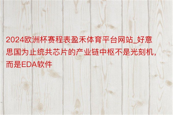2024欧洲杯赛程表盈禾体育平台网站_好意思国为止统共芯片的产业链中枢不是光刻机，而是EDA软件