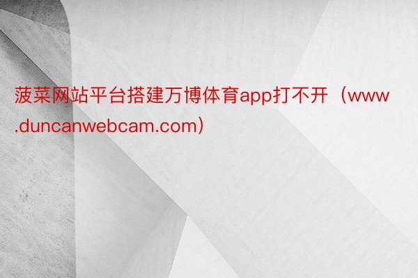 菠菜网站平台搭建万博体育app打不开（www.duncanwebcam.com）