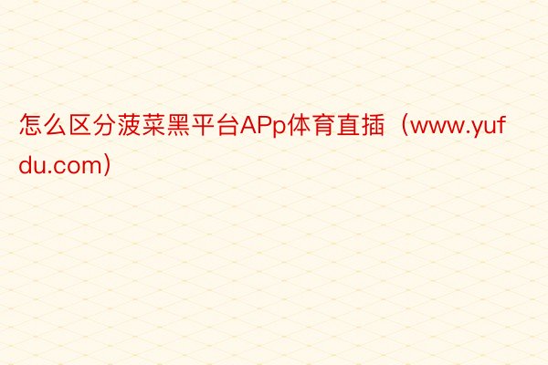 怎么区分菠菜黑平台APp体育直插（www.yufdu.com）