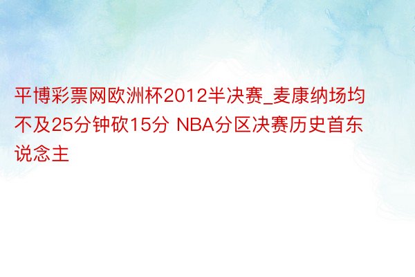 平博彩票网欧洲杯2012半决赛_麦康纳场均不及25分钟砍15分 NBA分区决赛历史首东说念主