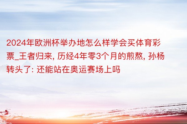 2024年欧洲杯举办地怎么样学会买体育彩票_王者归来, 历经4年零3个月的煎熬, 孙杨转头了: 还能站在奥运赛场上吗