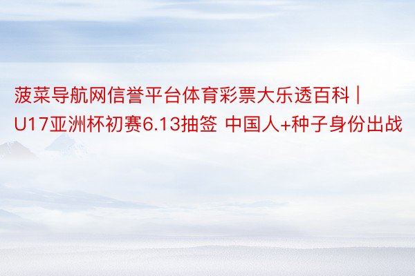 菠菜导航网信誉平台体育彩票大乐透百科 | U17亚洲杯初赛6.13抽签 中国人+种子身份出战