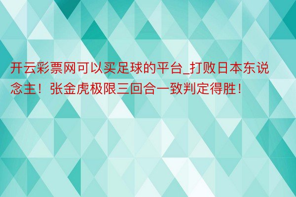 开云彩票网可以买足球的平台_打败日本东说念主!张金虎极限三回合一致判定得胜!
