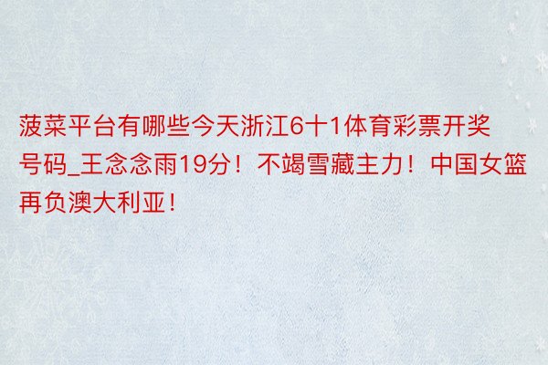 菠菜平台有哪些今天浙江6十1体育彩票开奖号码_王念念雨19分！不竭雪藏主力！中国女篮再负澳大利亚！