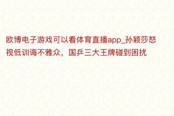 欧博电子游戏可以看体育直播app_孙颖莎怒视低训诲不雅众，国乒三大王牌碰到困扰