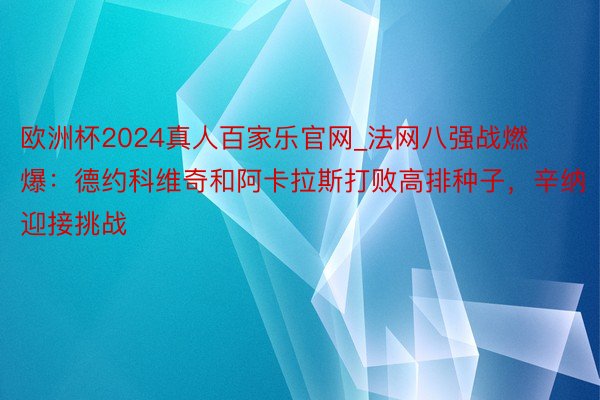 欧洲杯2024真人百家乐官网_法网八强战燃爆：德约科维奇和阿卡拉斯打败高排种子，辛纳迎接挑战