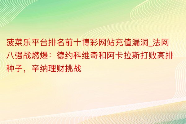 菠菜乐平台排名前十博彩网站充值漏洞_法网八强战燃爆：德约科维奇和阿卡拉斯打败高排种子，辛纳理财挑战