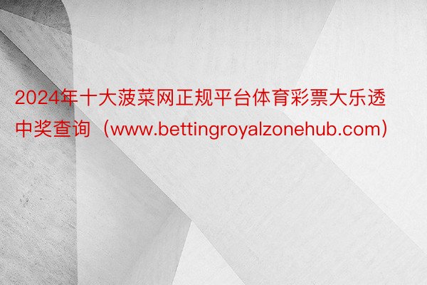 2024年十大菠菜网正规平台体育彩票大乐透中奖查询（www.bettingroyalzonehub.com）