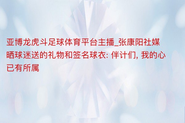 亚博龙虎斗足球体育平台主播_张康阳社媒晒球迷送的礼物和签名球衣: 伴计们, 我的心已有所属