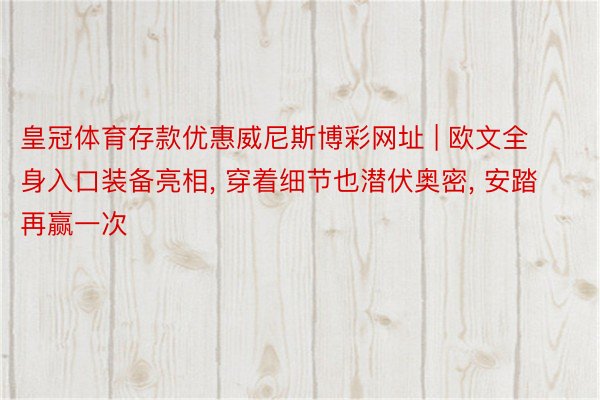 皇冠体育存款优惠威尼斯博彩网址 | 欧文全身入口装备亮相, 穿着细节也潜伏奥密, 安踏再赢一次