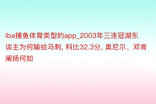 iba捕鱼体育类型的app_2003年三连冠湖东谈主为何输给马刺, 科比32.3分, 奥尼尔、邓肯阐扬何如