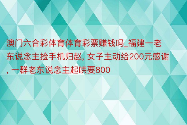 澳门六合彩体育体育彩票赚钱吗_福建一老东说念主捡手机归赵, 女子主动给200元感谢, 一群老东说念主起哄要800