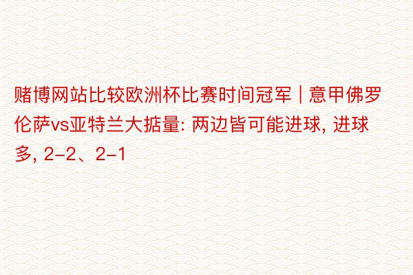赌博网站比较欧洲杯比赛时间冠军 | 意甲佛罗伦萨vs亚特兰大掂量: 两边皆可能进球, 进球多, 2-2、2-1