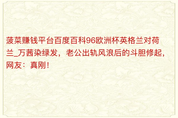 菠菜赚钱平台百度百科96欧洲杯英格兰对荷兰_万茜染绿发，老公出轨风浪后的斗胆修起，网友：真刚！