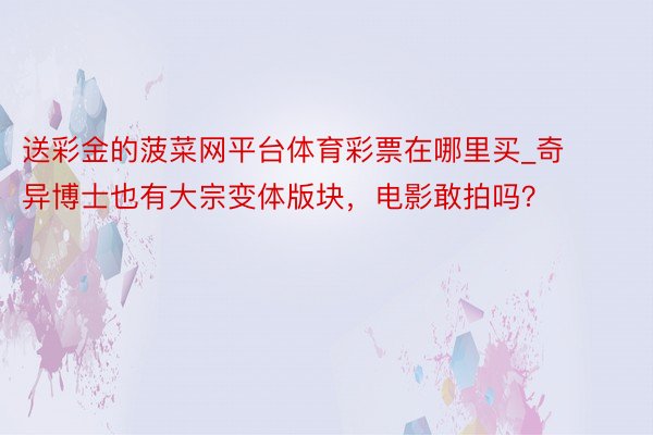 送彩金的菠菜网平台体育彩票在哪里买_奇异博士也有大宗变体版块，电影敢拍吗？