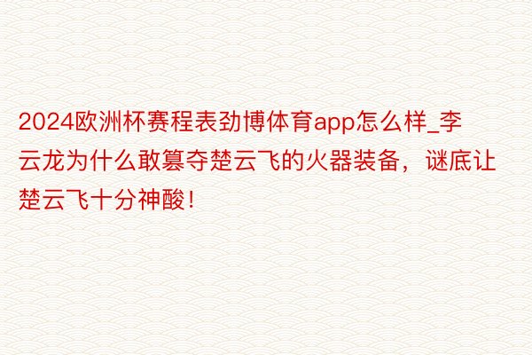 2024欧洲杯赛程表劲博体育app怎么样_李云龙为什么敢篡夺楚云飞的火器装备，谜底让楚云飞十分神酸！