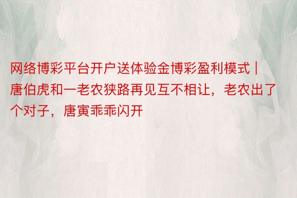 网络博彩平台开户送体验金博彩盈利模式 | 唐伯虎和一老农狭路再见互不相让，老农出了个对子，唐寅乖乖闪开