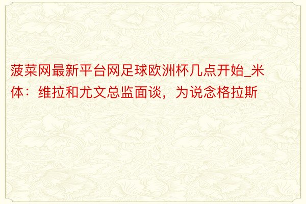 菠菜网最新平台网足球欧洲杯几点开始_米体：维拉和尤文总监面谈，为说念格拉斯