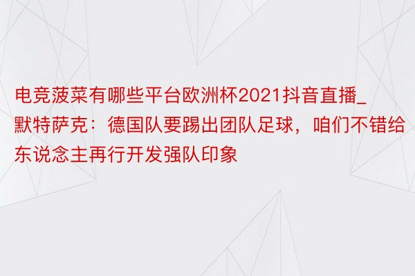 电竞菠菜有哪些平台欧洲杯2021抖音直播_默特萨克：德国队要踢出团队足球，咱们不错给东说念主再行开发强队印象