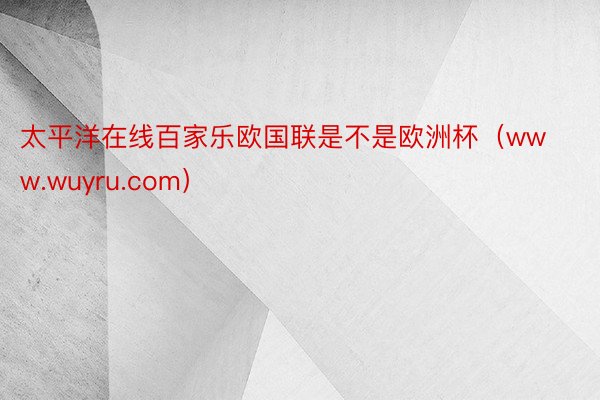 太平洋在线百家乐欧国联是不是欧洲杯（www.wuyru.com）