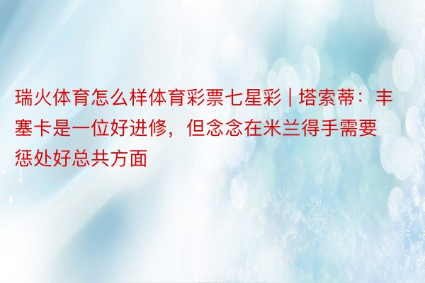 瑞火体育怎么样体育彩票七星彩 | 塔索蒂：丰塞卡是一位好进修，但念念在米兰得手需要惩处好总共方面