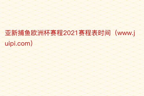 亚新捕鱼欧洲杯赛程2021赛程表时间（www.juipi.com）