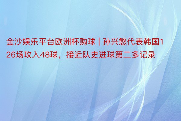 金沙娱乐平台欧洲杯购球 | 孙兴慜代表韩国126场攻入48球，接近队史进球第二多记录