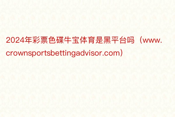 2024年彩票色碟牛宝体育是黑平台吗（www.crownsportsbettingadvisor.com）