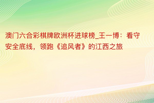 澳门六合彩棋牌欧洲杯进球榜_王一博：看守安全底线，领跑《追风者》的江西之旅