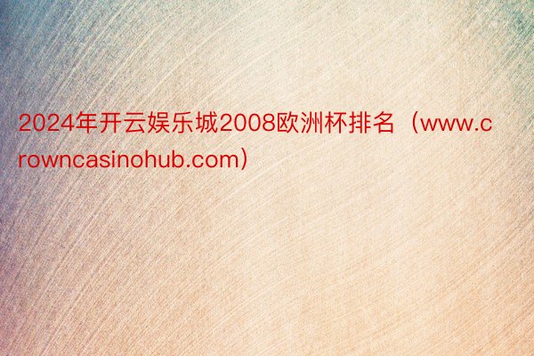 2024年开云娱乐城2008欧洲杯排名（www.crowncasinohub.com）