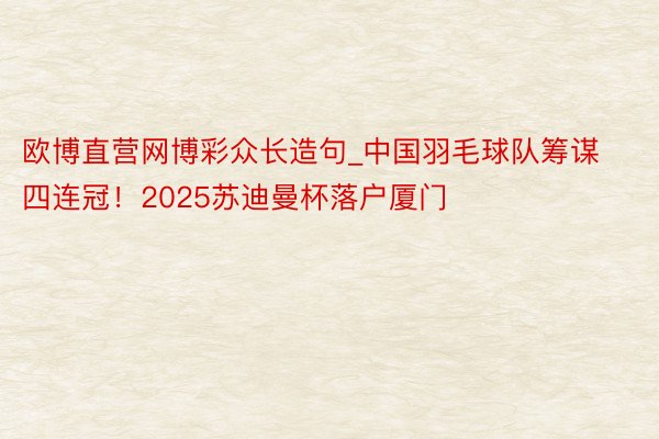 欧博直营网博彩众长造句_中国羽毛球队筹谋四连冠！2025苏迪曼杯落户厦门