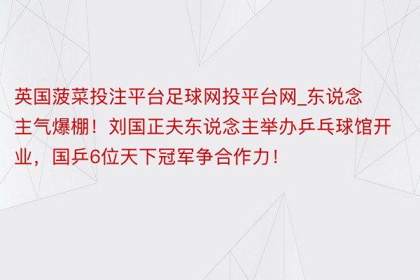 英国菠菜投注平台足球网投平台网_东说念主气爆棚！刘国正夫东说念主举办乒乓球馆开业，国乒6位天下冠军争合作力！