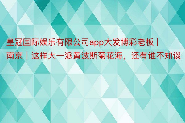 皇冠国际娱乐有限公司app大发博彩老板 | 南京｜这样大一派黄波斯菊花海，还有谁不知谈