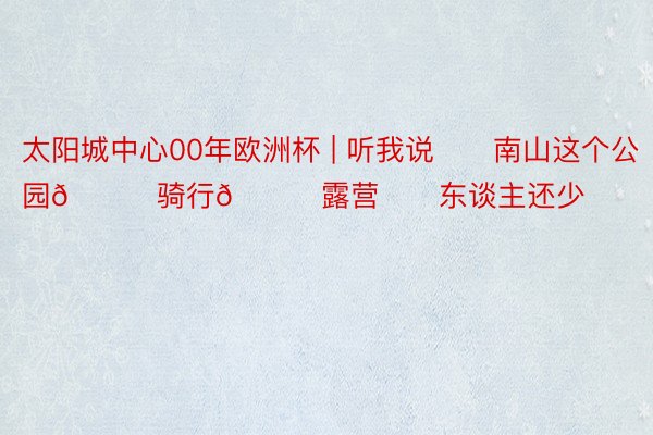 太阳城中心00年欧洲杯 | 听我说❗️南山这个公园🉑骑行🉑露营❗️东谈主还少