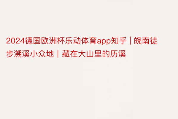 2024德国欧洲杯乐动体育app知乎 | 皖南徒步溯溪小众地|藏在大山里的历溪