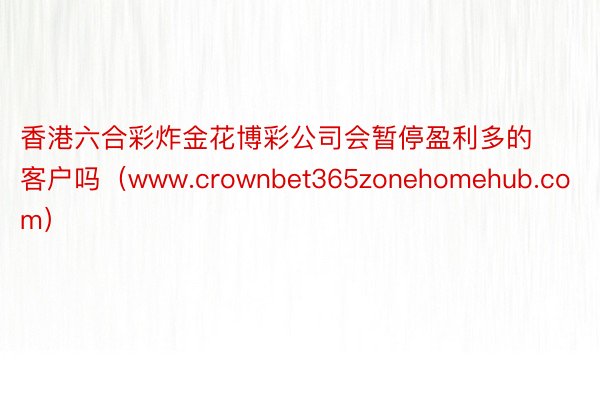 香港六合彩炸金花博彩公司会暂停盈利多的客户吗（www.crownbet365zonehomehub.com）