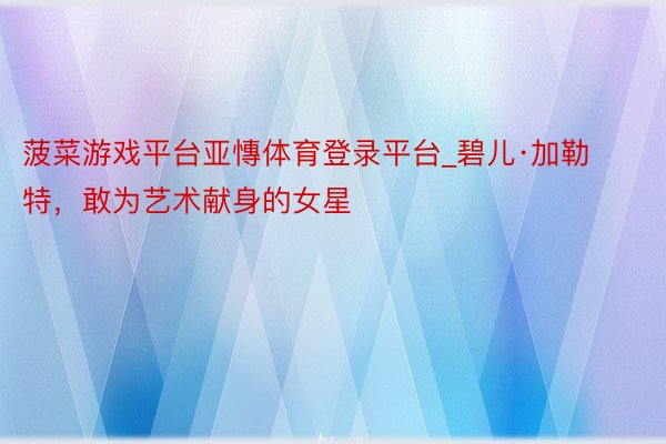 菠菜游戏平台亚慱体育登录平台_碧儿·加勒特，敢为艺术献身的女星