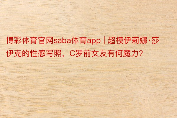 博彩体育官网saba体育app | 超模伊莉娜·莎伊克的性感写照，C罗前女友有何魔力？