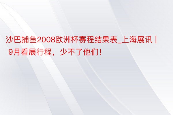沙巴捕鱼2008欧洲杯赛程结果表_上海展讯 | 9月看展行程，少不了他们！