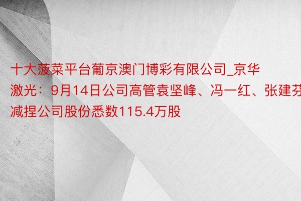 十大菠菜平台葡京澳门博彩有限公司_京华激光：9月14日公司高管袁坚峰、冯一红、张建芬减捏公司股份悉数115.4万股
